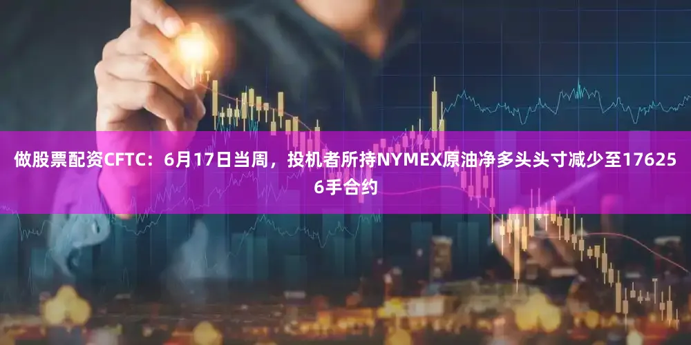 做股票配资CFTC：6月17日当周，投机者所持NYMEX原油净多头头寸减少至176256手合约
