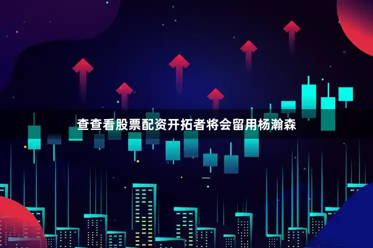 查查看股票配资开拓者将会留用杨瀚森