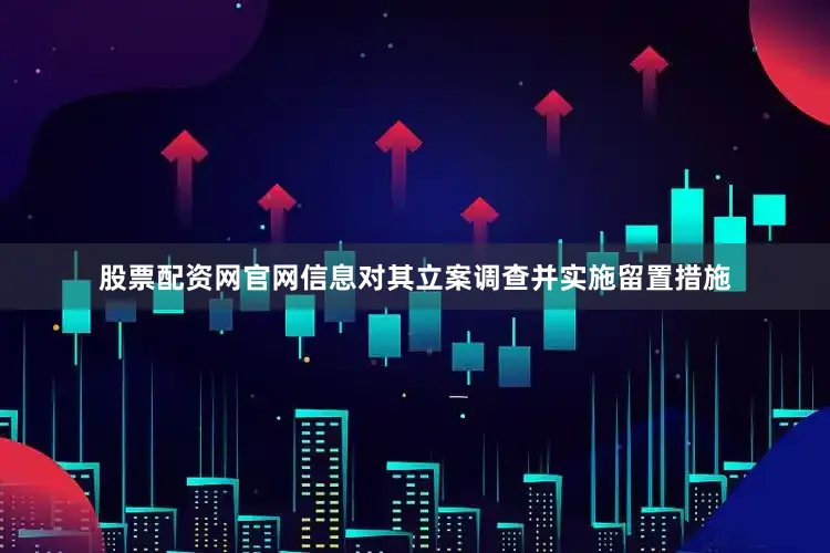 股票配资网官网信息对其立案调查并实施留置措施