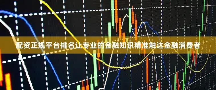 配资正规平台排名让专业的金融知识精准触达金融消费者