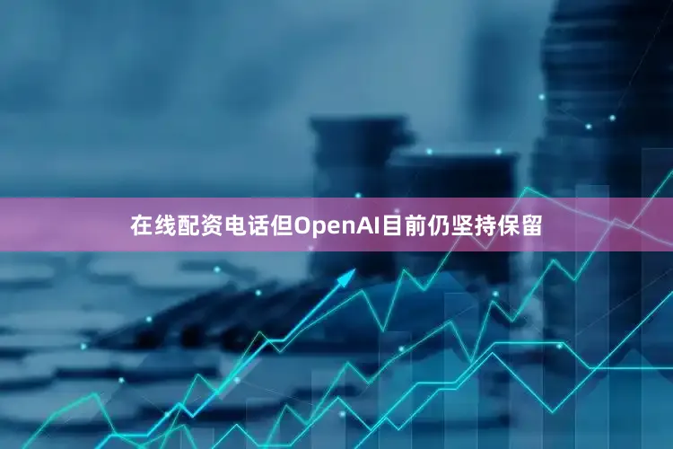 在线配资电话但OpenAI目前仍坚持保留