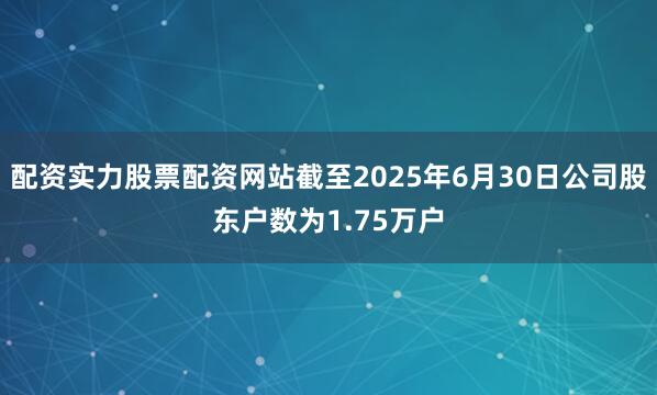 配资实力股票配资网站截至2025年6月30日公司股东户数为1.75万户