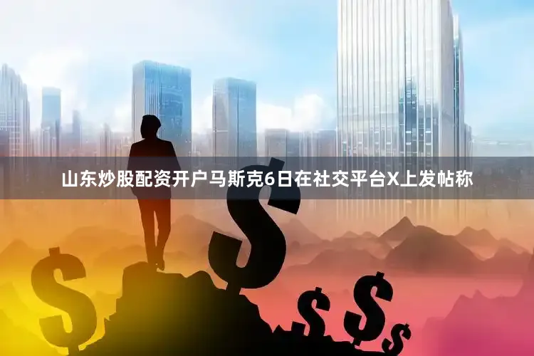 山东炒股配资开户马斯克6日在社交平台X上发帖称
