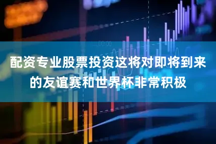 配资专业股票投资这将对即将到来的友谊赛和世界杯非常积极