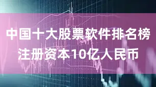 中国十大股票软件排名榜注册资本10亿人民币