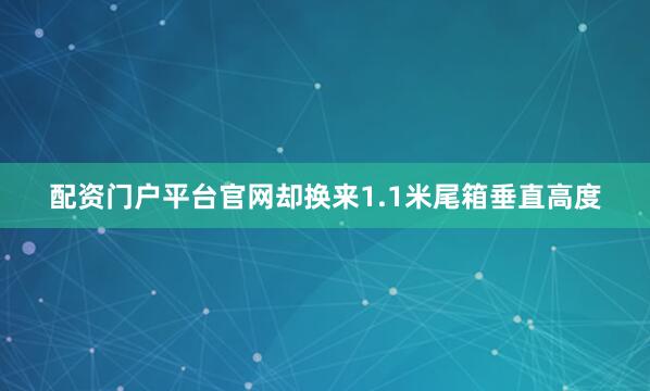 配资门户平台官网却换来1.1米尾箱垂直高度