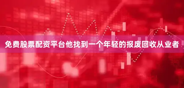 免费股票配资平台他找到一个年轻的报废回收从业者