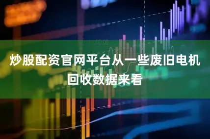 炒股配资官网平台从一些废旧电机回收数据来看