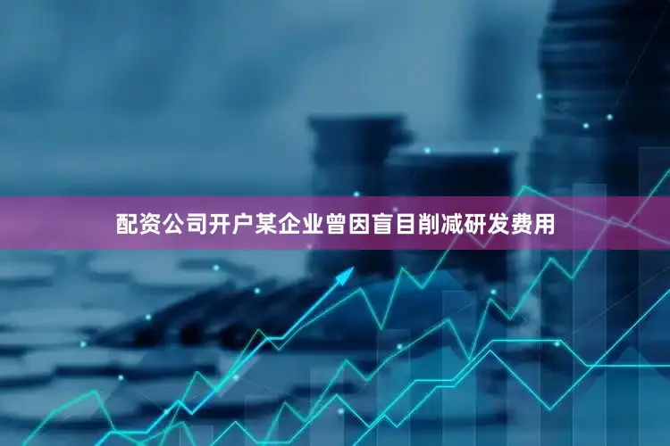 配资公司开户某企业曾因盲目削减研发费用