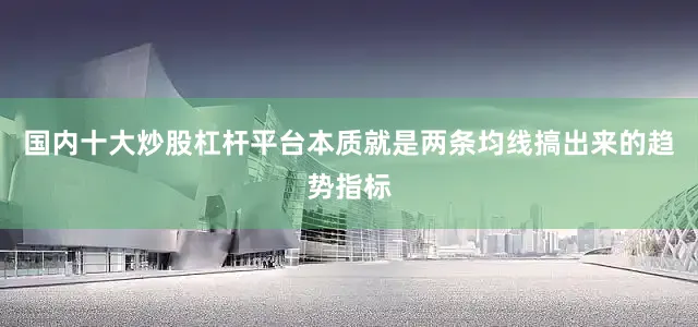 国内十大炒股杠杆平台本质就是两条均线搞出来的趋势指标