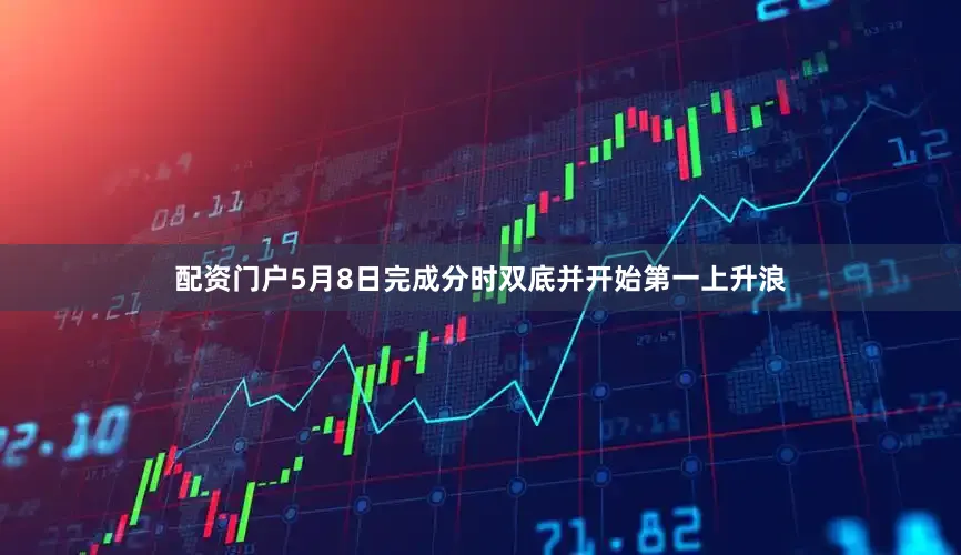 配资门户5月8日完成分时双底并开始第一上升浪