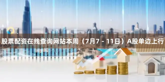股票配资在线查询网站本周（7月7 - 11日）A股单边上行