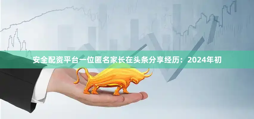 安全配资平台一位匿名家长在头条分享经历：2024年初