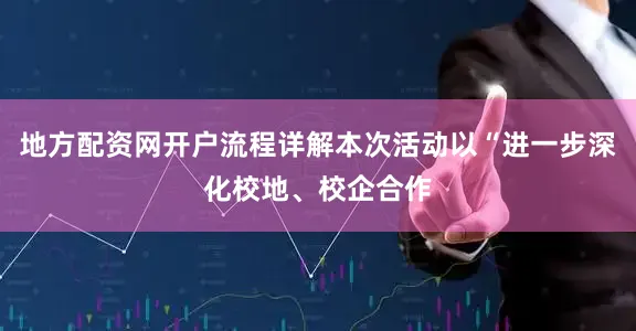 地方配资网开户流程详解本次活动以“进一步深化校地、校企合作