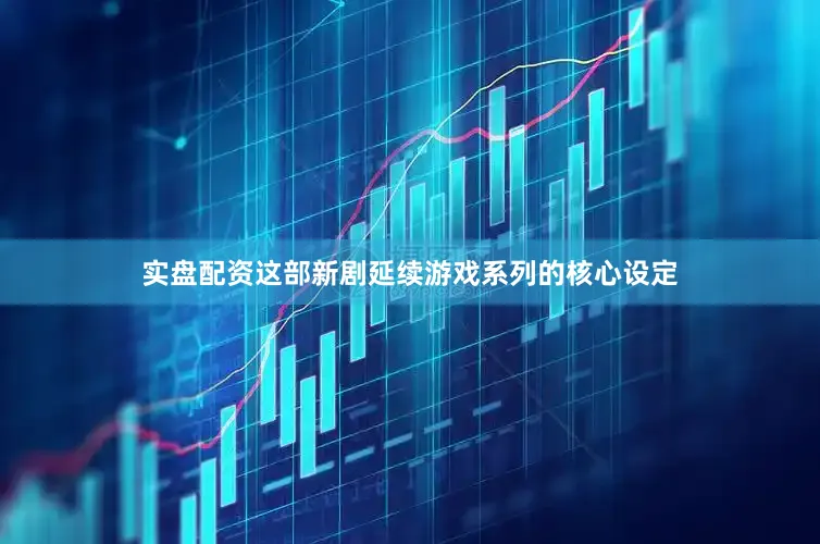 实盘配资这部新剧延续游戏系列的核心设定