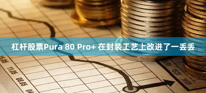 杠杆股票Pura 80 Pro+ 在封装工艺上改进了一丢丢