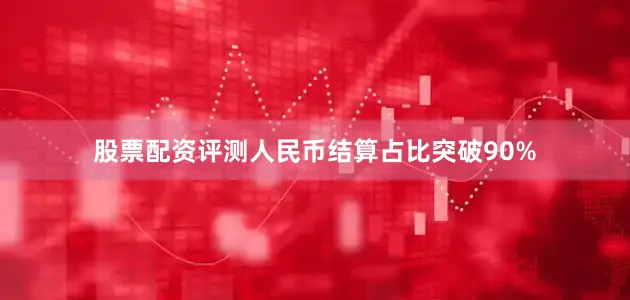 股票配资评测人民币结算占比突破90%