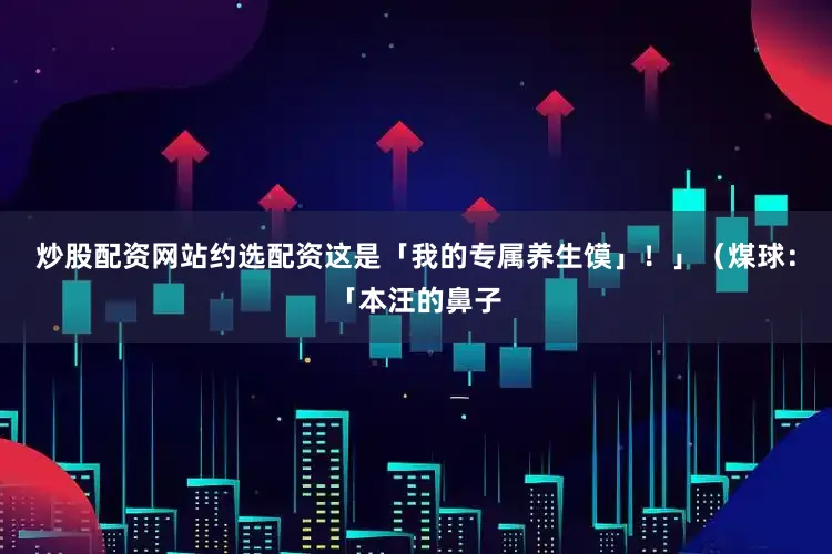 炒股配资网站约选配资这是「我的专属养生馍」！」（煤球：「本汪的鼻子
