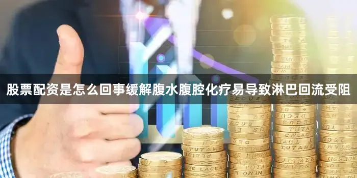 股票配资是怎么回事缓解腹水腹腔化疗易导致淋巴回流受阻