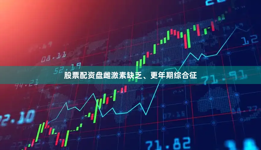 股票配资盘雌激素缺乏、更年期综合征