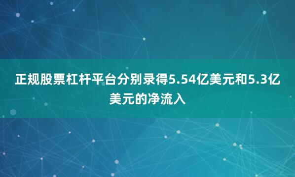 正规股票杠杆平台分别录得5.54亿美元和5.3亿美元的净流入