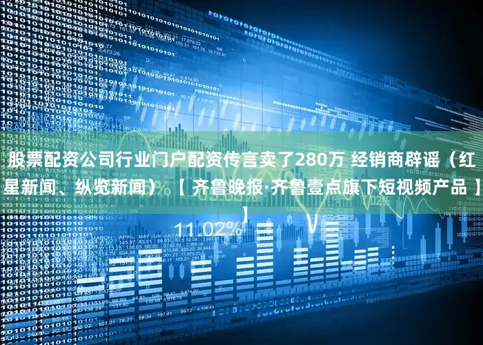 股票配资公司行业门户配资传言卖了280万 经销商辟谣（红星新闻、纵览新闻） 【 齐鲁晚报·齐鲁壹点旗下短视频产品 】