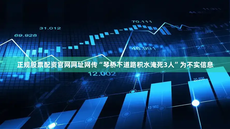 正规股票配资官网网址网传“琴桥下道路积水淹死3人”为不实信息
