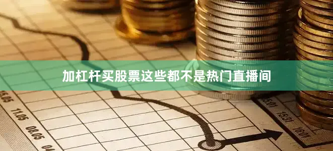 加杠杆买股票这些都不是热门直播间