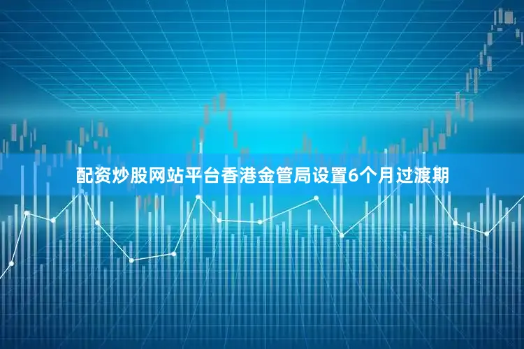 配资炒股网站平台香港金管局设置6个月过渡期