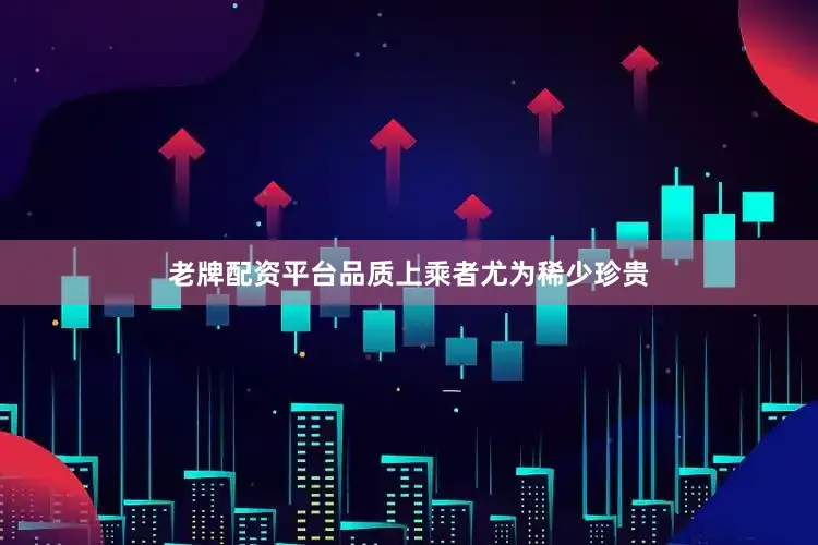 老牌配资平台品质上乘者尤为稀少珍贵