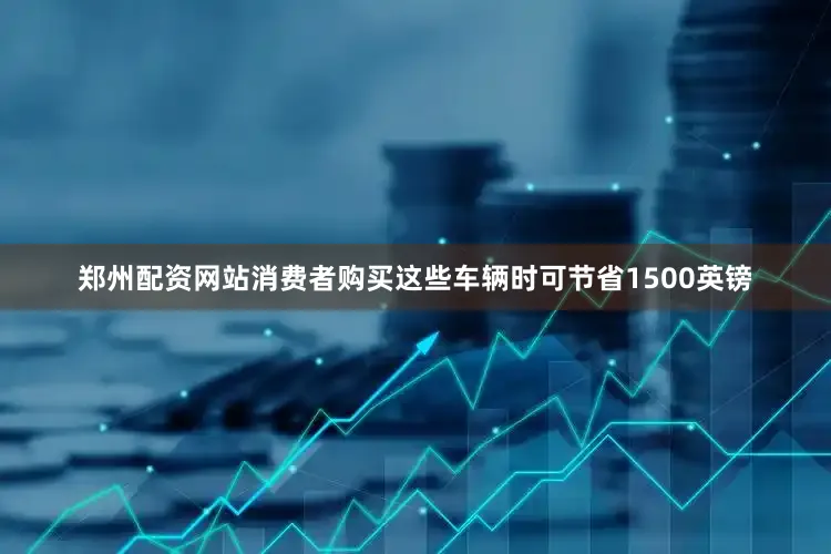 郑州配资网站消费者购买这些车辆时可节省1500英镑