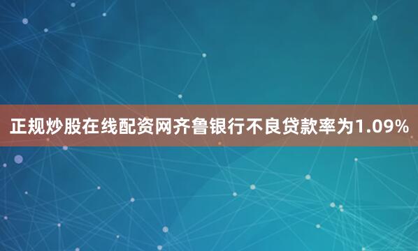 正规炒股在线配资网齐鲁银行不良贷款率为1.09%