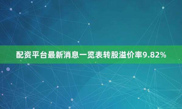 配资平台最新消息一览表转股溢价率9.82%