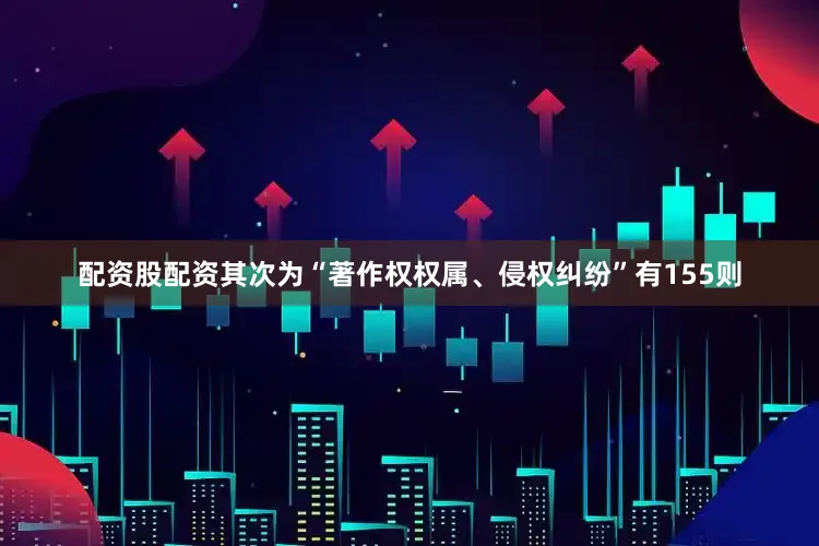 配资股配资其次为“著作权权属、侵权纠纷”有155则