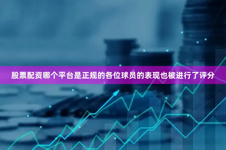 股票配资哪个平台是正规的各位球员的表现也被进行了评分