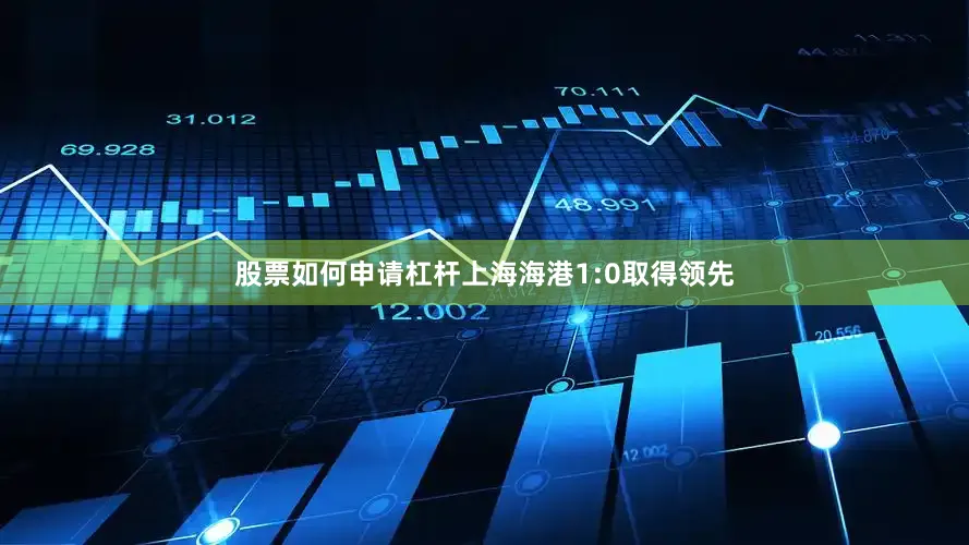 股票如何申请杠杆上海海港1:0取得领先