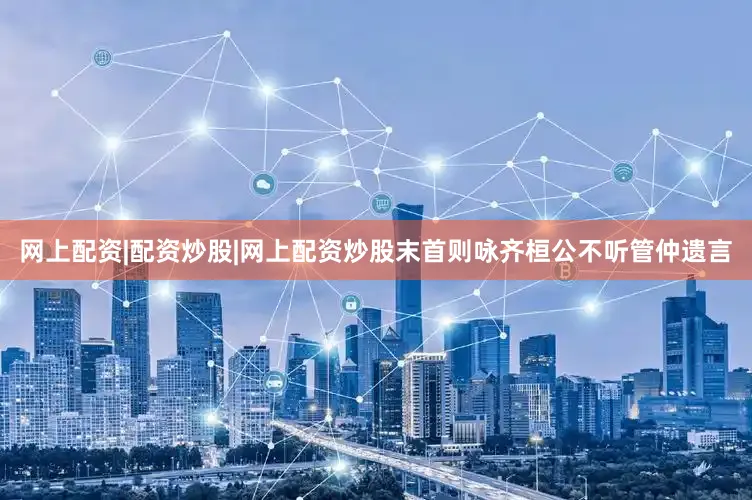 网上配资|配资炒股|网上配资炒股末首则咏齐桓公不听管仲遗言