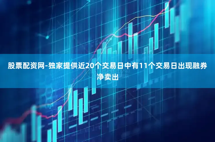股票配资网-独家提供近20个交易日中有11个交易日出现融券净卖出