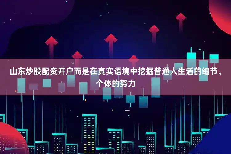 山东炒股配资开户而是在真实语境中挖掘普通人生活的细节、个体的努力
