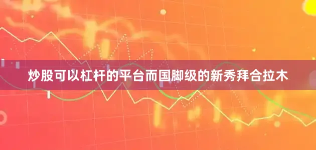 炒股可以杠杆的平台而国脚级的新秀拜合拉木