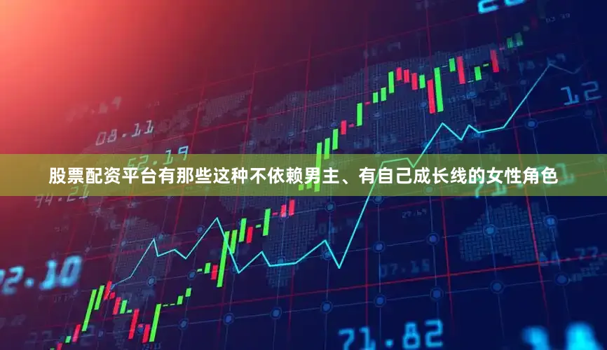 股票配资平台有那些这种不依赖男主、有自己成长线的女性角色