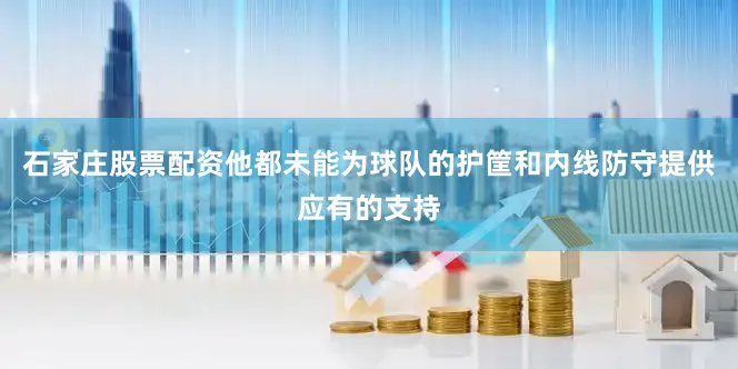 石家庄股票配资他都未能为球队的护筐和内线防守提供应有的支持