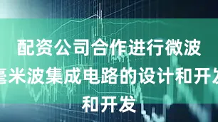 配资公司合作进行微波毫米波集成电路的设计和开发